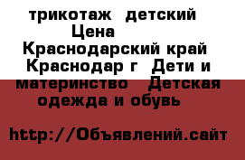 трикотаж  детский › Цена ­ 500 - Краснодарский край, Краснодар г. Дети и материнство » Детская одежда и обувь   